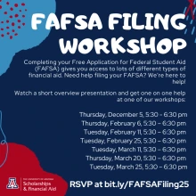 FAFSA Filing Workshop 2025-2026 FAFSA Filing Workshop Completing your Free Application for Federal Student Aid (FAFSA) gives you access to lots of different types of financial aid.   Need help filing your FAFSA? We’re here to help! Watch a short overview presentation and get one one-on-one help at one of our workshops:  RSVP at bit.ly/FAFSAFiling25  All workshops are held via Zoom:  Tuesday, February 11, 5:30 – 6:30 pm  Tuesday, February 25, 5:30 – 6:30 pm  Tuesday, March 11, 5:30 – 6:30 pm  Thursday, March